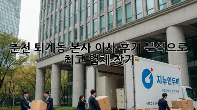 춘천 퇴계동 본사 이사, 후기 분석으로 최고 업체 찾기!