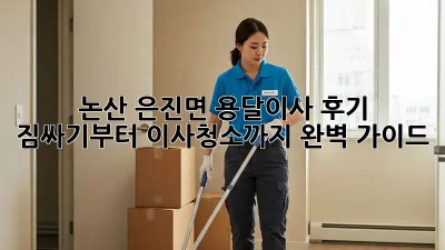 논산 은진면 용달이사 후기: 짐싸기부터 이사청소까지 완벽 가이드!